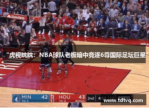 “虎视眈眈：NBA球队老板暗中竞逐6尊国际足坛巨星”